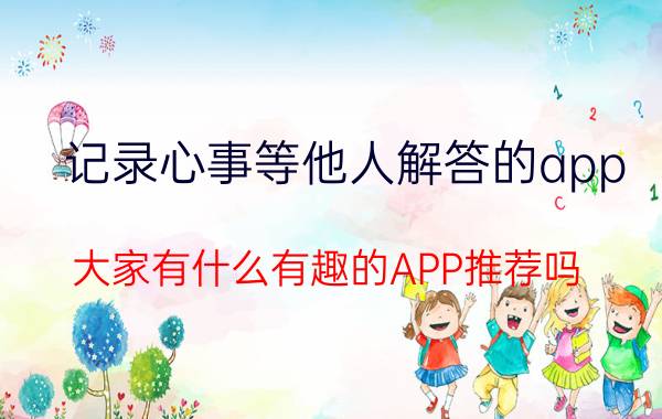 记录心事等他人解答的app 大家有什么有趣的APP推荐吗？